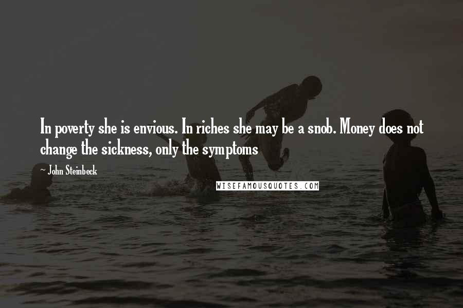 John Steinbeck Quotes: In poverty she is envious. In riches she may be a snob. Money does not change the sickness, only the symptoms