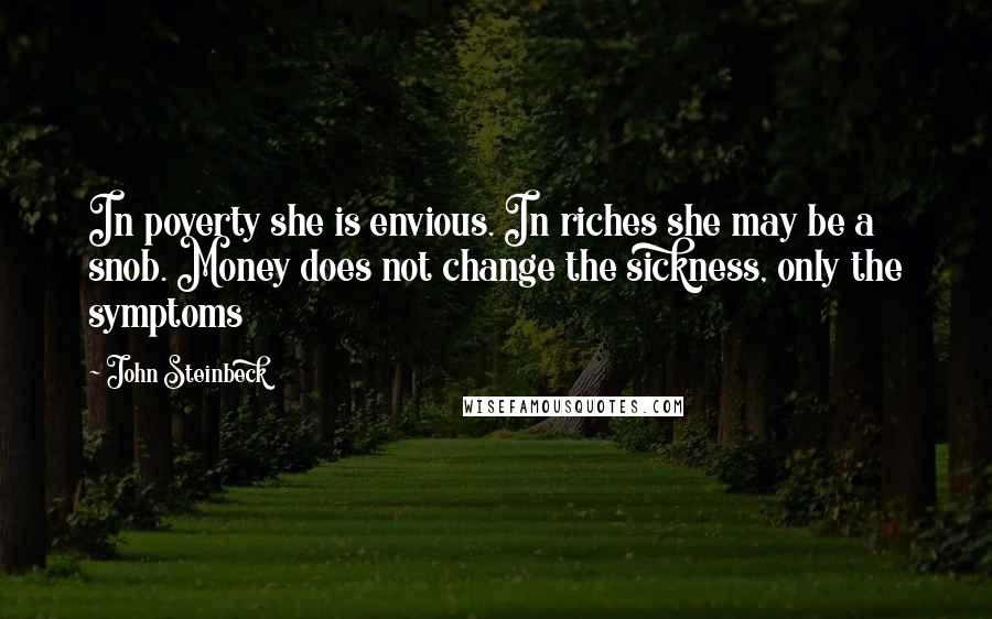 John Steinbeck Quotes: In poverty she is envious. In riches she may be a snob. Money does not change the sickness, only the symptoms