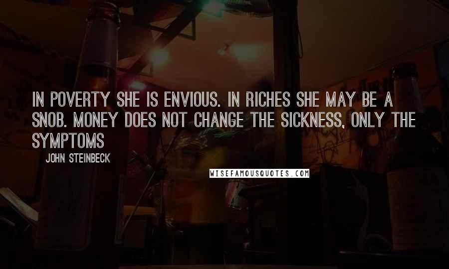 John Steinbeck Quotes: In poverty she is envious. In riches she may be a snob. Money does not change the sickness, only the symptoms