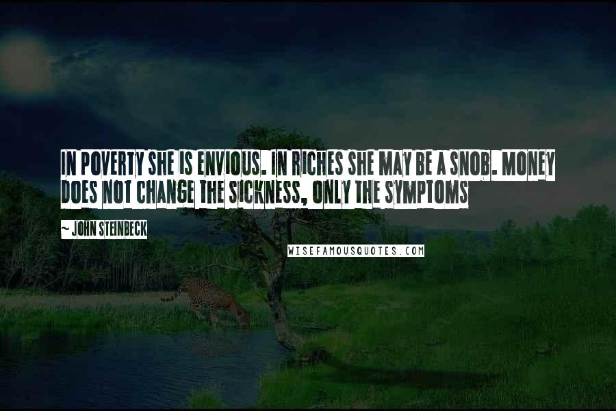 John Steinbeck Quotes: In poverty she is envious. In riches she may be a snob. Money does not change the sickness, only the symptoms