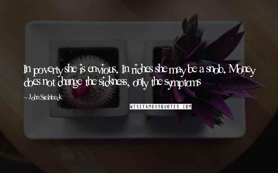 John Steinbeck Quotes: In poverty she is envious. In riches she may be a snob. Money does not change the sickness, only the symptoms