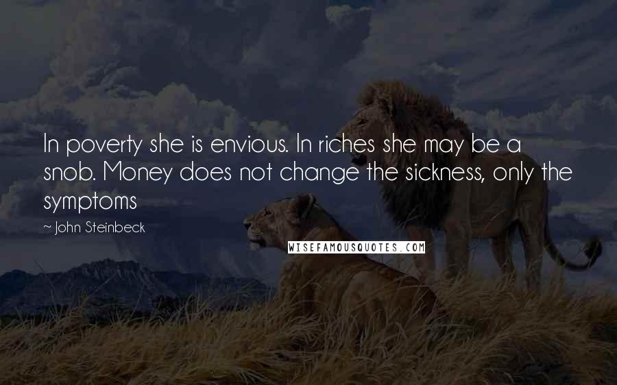 John Steinbeck Quotes: In poverty she is envious. In riches she may be a snob. Money does not change the sickness, only the symptoms