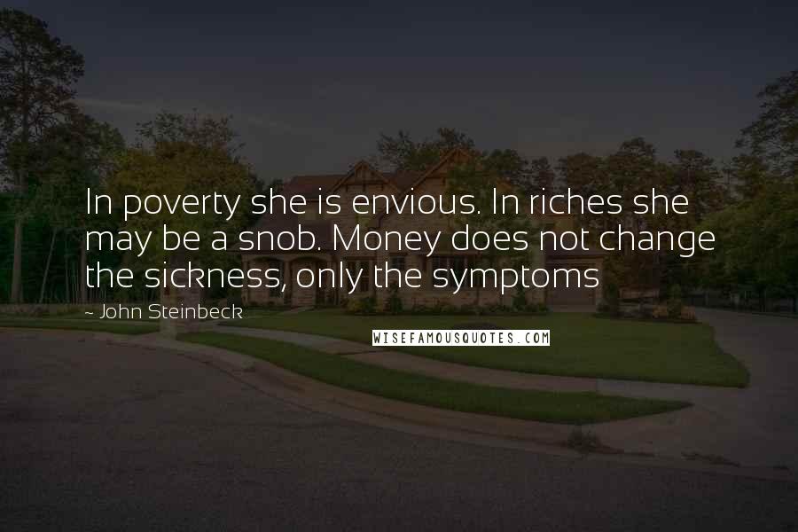 John Steinbeck Quotes: In poverty she is envious. In riches she may be a snob. Money does not change the sickness, only the symptoms