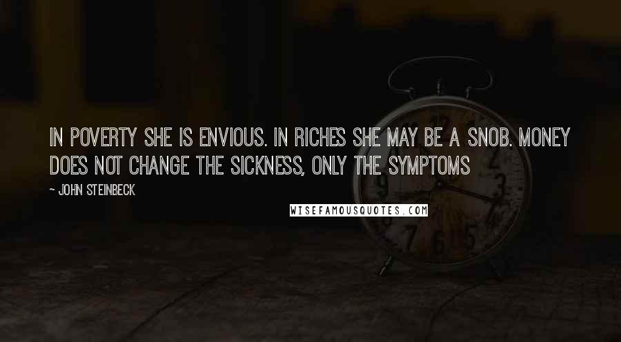 John Steinbeck Quotes: In poverty she is envious. In riches she may be a snob. Money does not change the sickness, only the symptoms