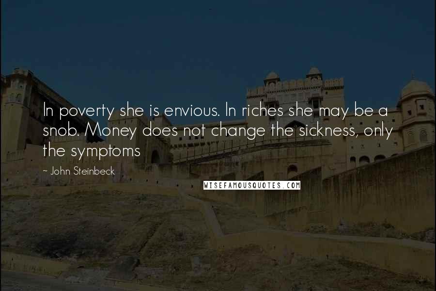 John Steinbeck Quotes: In poverty she is envious. In riches she may be a snob. Money does not change the sickness, only the symptoms