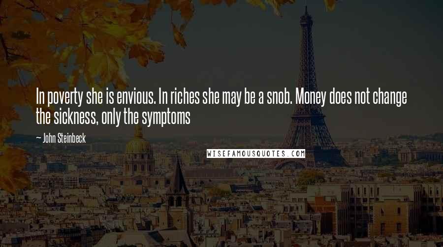 John Steinbeck Quotes: In poverty she is envious. In riches she may be a snob. Money does not change the sickness, only the symptoms