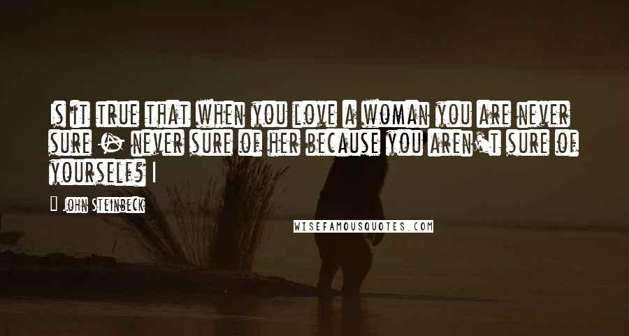 John Steinbeck Quotes: Is it true that when you love a woman you are never sure - never sure of her because you aren't sure of yourself? I