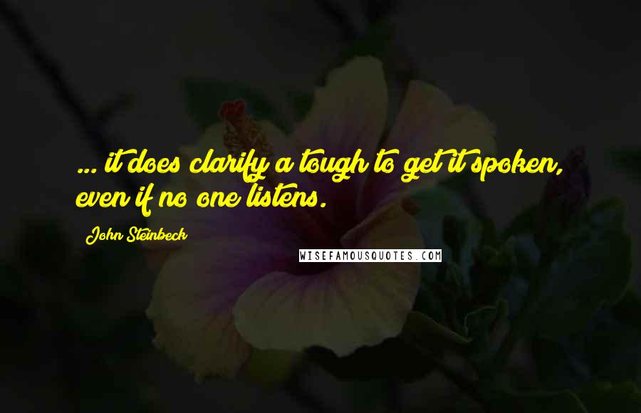 John Steinbeck Quotes: ... it does clarify a tough to get it spoken, even if no one listens.