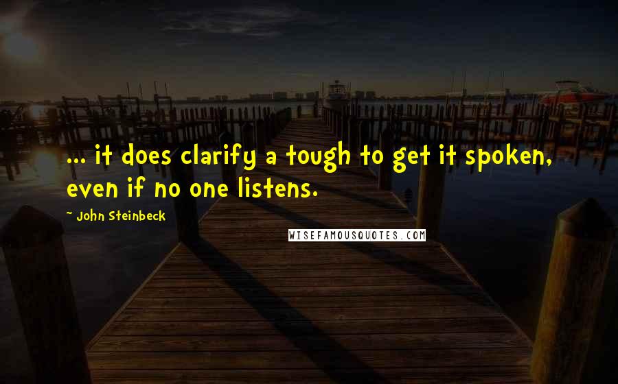 John Steinbeck Quotes: ... it does clarify a tough to get it spoken, even if no one listens.