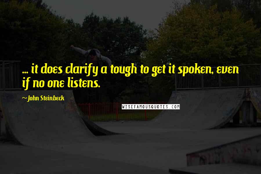 John Steinbeck Quotes: ... it does clarify a tough to get it spoken, even if no one listens.