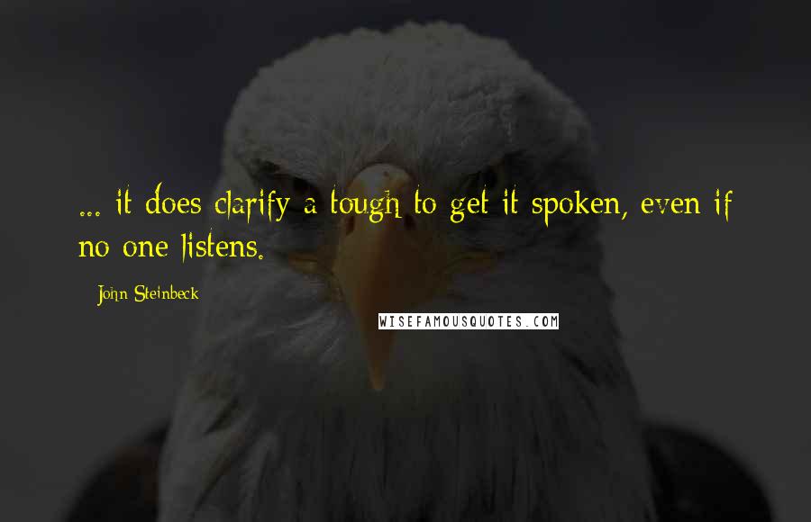 John Steinbeck Quotes: ... it does clarify a tough to get it spoken, even if no one listens.