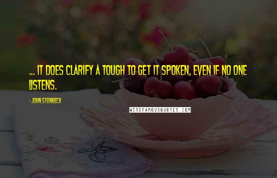 John Steinbeck Quotes: ... it does clarify a tough to get it spoken, even if no one listens.