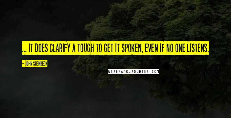 John Steinbeck Quotes: ... it does clarify a tough to get it spoken, even if no one listens.