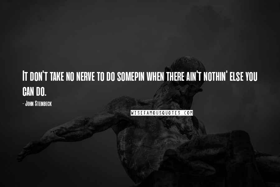 John Steinbeck Quotes: It don't take no nerve to do somepin when there ain't nothin' else you can do.