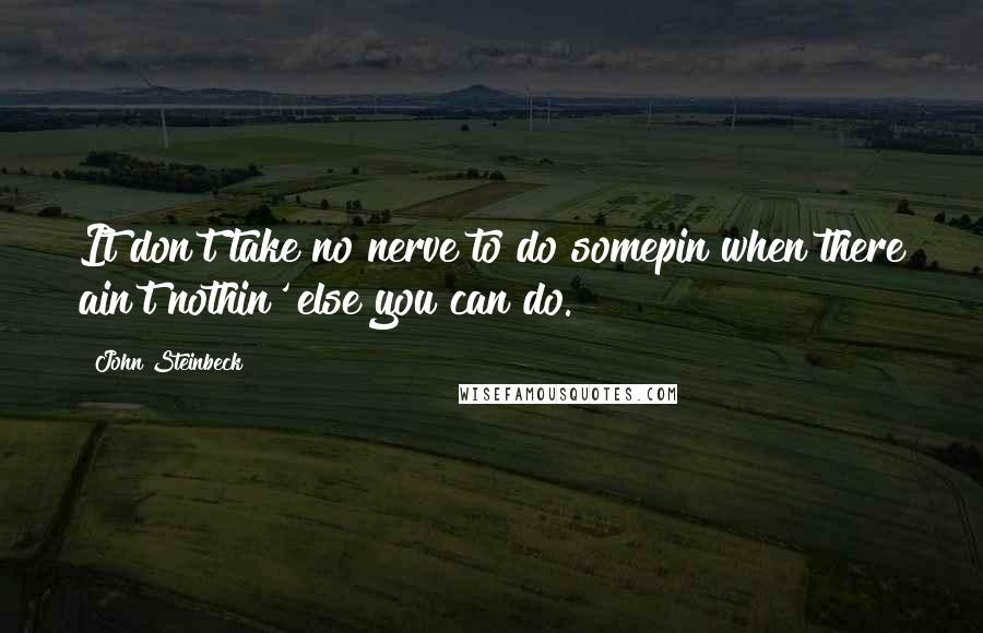 John Steinbeck Quotes: It don't take no nerve to do somepin when there ain't nothin' else you can do.