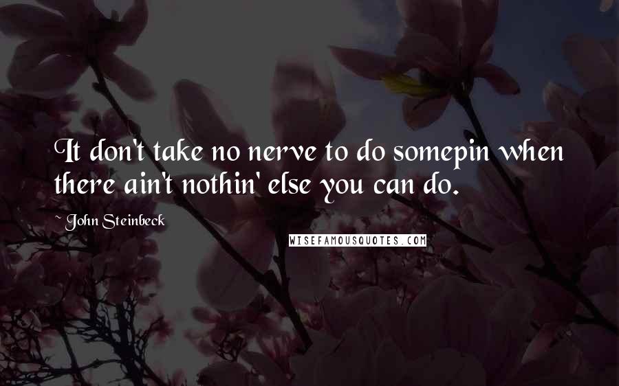 John Steinbeck Quotes: It don't take no nerve to do somepin when there ain't nothin' else you can do.