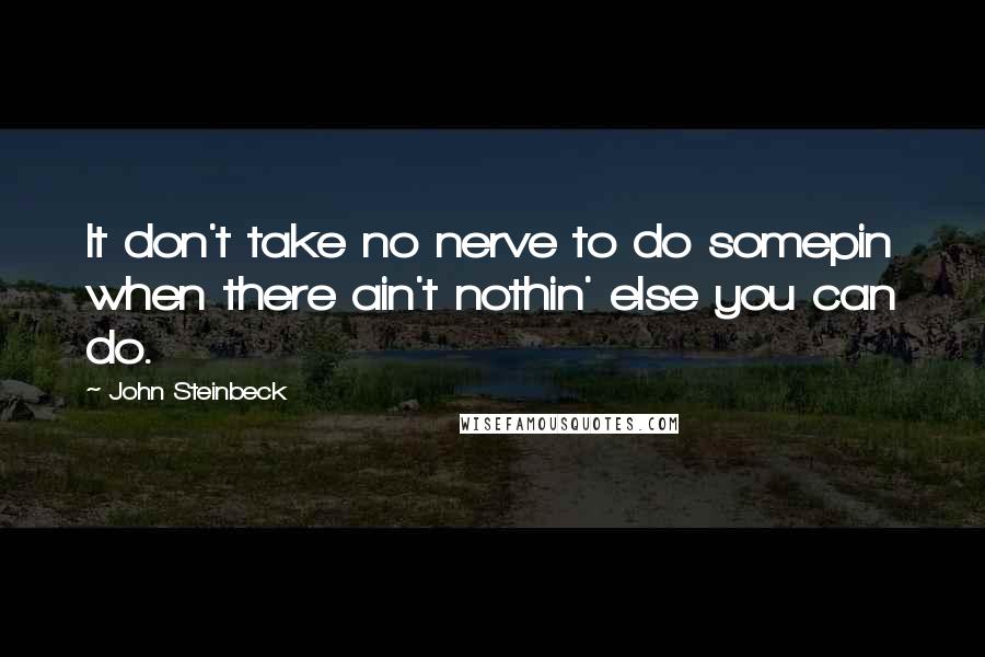 John Steinbeck Quotes: It don't take no nerve to do somepin when there ain't nothin' else you can do.