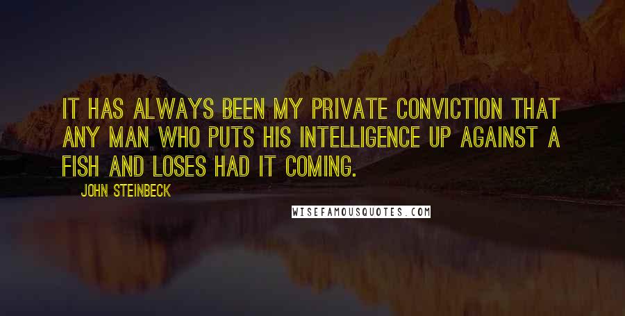 John Steinbeck Quotes: It has always been my private conviction that any man who puts his intelligence up against a fish and loses had it coming.