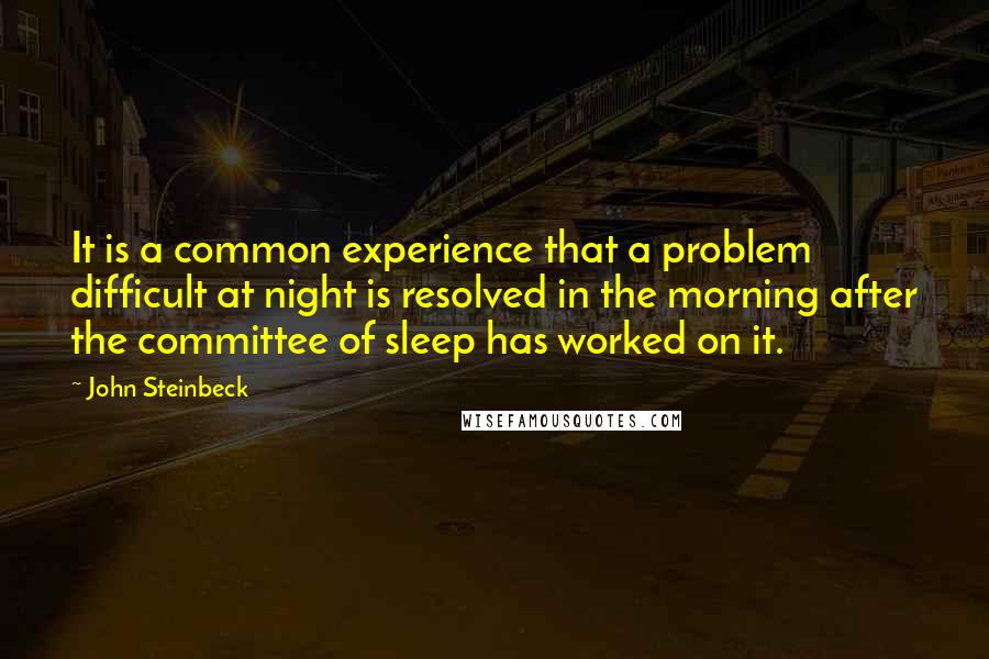 John Steinbeck Quotes: It is a common experience that a problem difficult at night is resolved in the morning after the committee of sleep has worked on it.