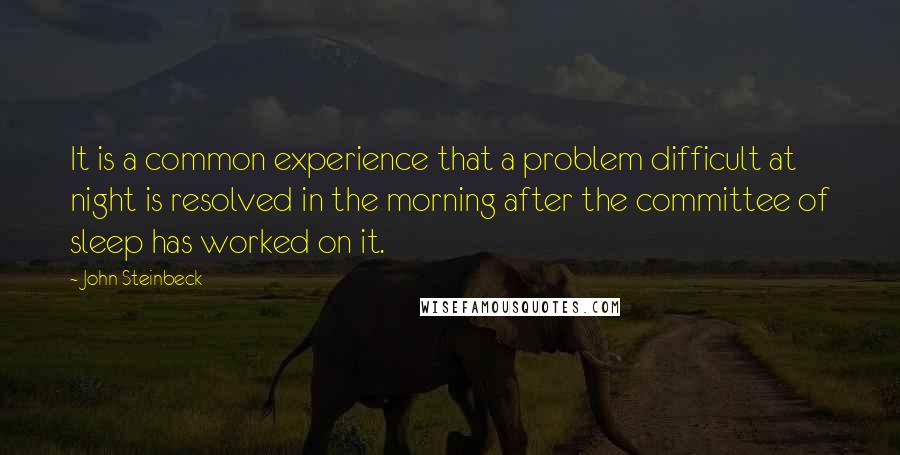 John Steinbeck Quotes: It is a common experience that a problem difficult at night is resolved in the morning after the committee of sleep has worked on it.