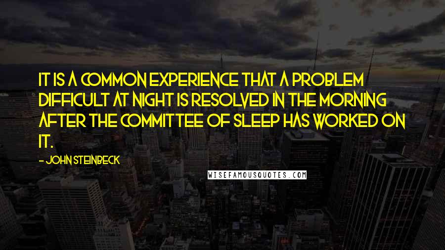 John Steinbeck Quotes: It is a common experience that a problem difficult at night is resolved in the morning after the committee of sleep has worked on it.