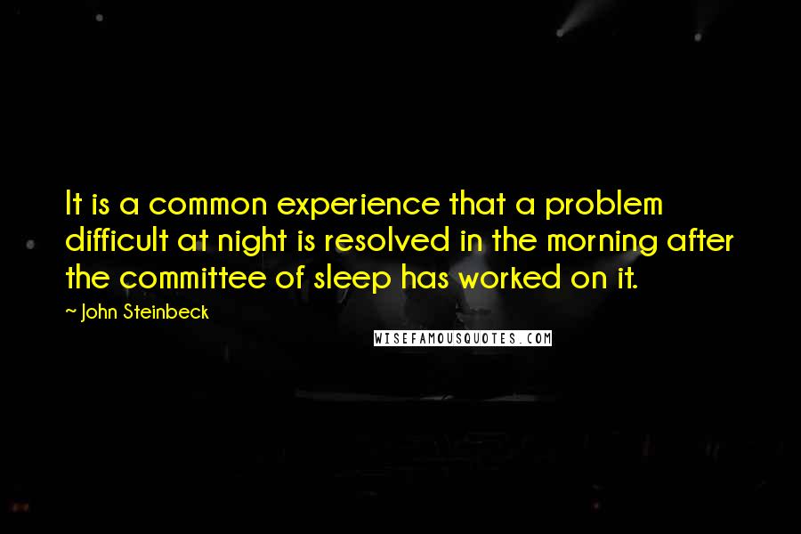 John Steinbeck Quotes: It is a common experience that a problem difficult at night is resolved in the morning after the committee of sleep has worked on it.