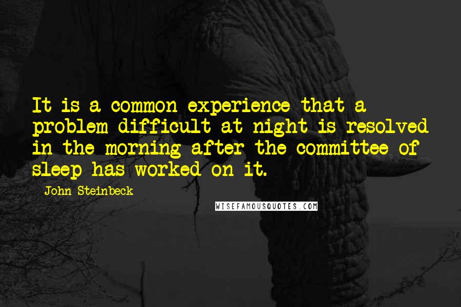 John Steinbeck Quotes: It is a common experience that a problem difficult at night is resolved in the morning after the committee of sleep has worked on it.