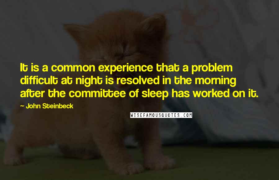 John Steinbeck Quotes: It is a common experience that a problem difficult at night is resolved in the morning after the committee of sleep has worked on it.