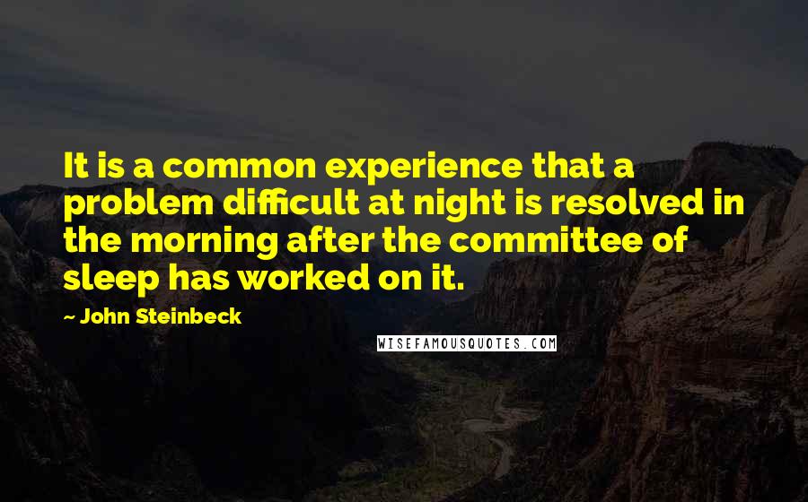 John Steinbeck Quotes: It is a common experience that a problem difficult at night is resolved in the morning after the committee of sleep has worked on it.