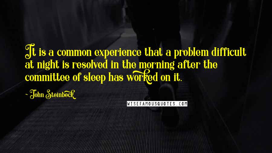 John Steinbeck Quotes: It is a common experience that a problem difficult at night is resolved in the morning after the committee of sleep has worked on it.