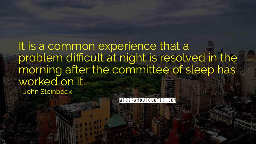 John Steinbeck Quotes: It is a common experience that a problem difficult at night is resolved in the morning after the committee of sleep has worked on it.