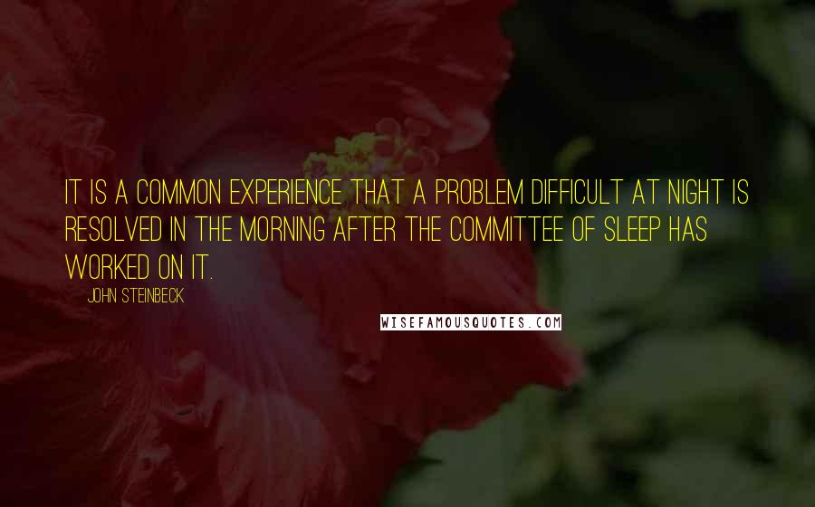 John Steinbeck Quotes: It is a common experience that a problem difficult at night is resolved in the morning after the committee of sleep has worked on it.