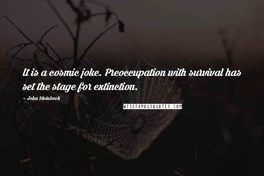 John Steinbeck Quotes: It is a cosmic joke. Preoccupation with survival has set the stage for extinction.