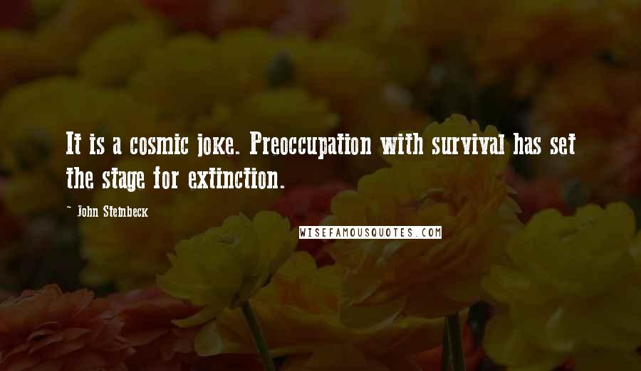 John Steinbeck Quotes: It is a cosmic joke. Preoccupation with survival has set the stage for extinction.