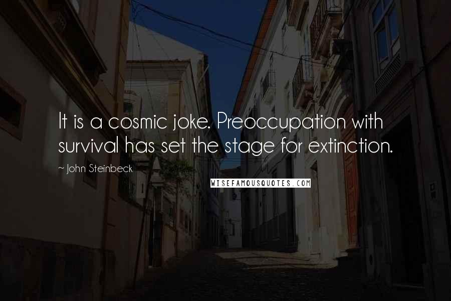 John Steinbeck Quotes: It is a cosmic joke. Preoccupation with survival has set the stage for extinction.