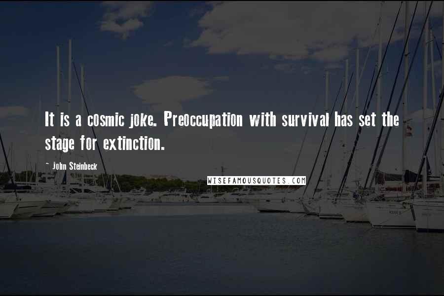 John Steinbeck Quotes: It is a cosmic joke. Preoccupation with survival has set the stage for extinction.