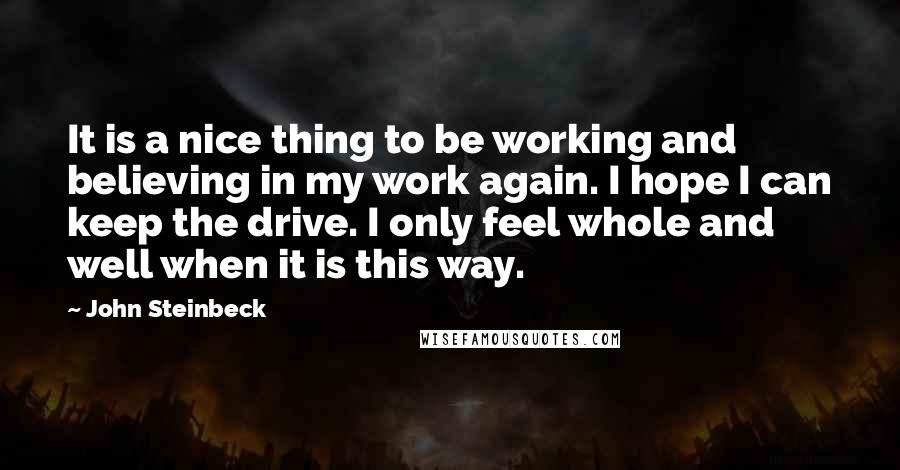 John Steinbeck Quotes: It is a nice thing to be working and believing in my work again. I hope I can keep the drive. I only feel whole and well when it is this way.