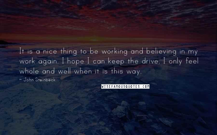 John Steinbeck Quotes: It is a nice thing to be working and believing in my work again. I hope I can keep the drive. I only feel whole and well when it is this way.