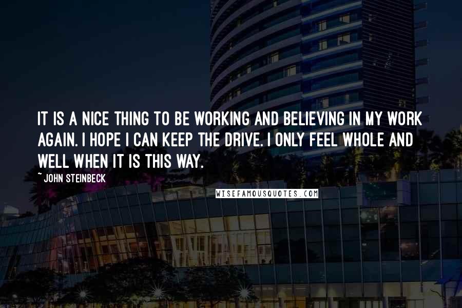 John Steinbeck Quotes: It is a nice thing to be working and believing in my work again. I hope I can keep the drive. I only feel whole and well when it is this way.