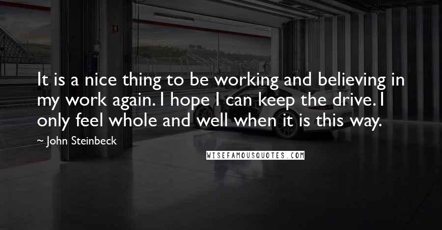 John Steinbeck Quotes: It is a nice thing to be working and believing in my work again. I hope I can keep the drive. I only feel whole and well when it is this way.