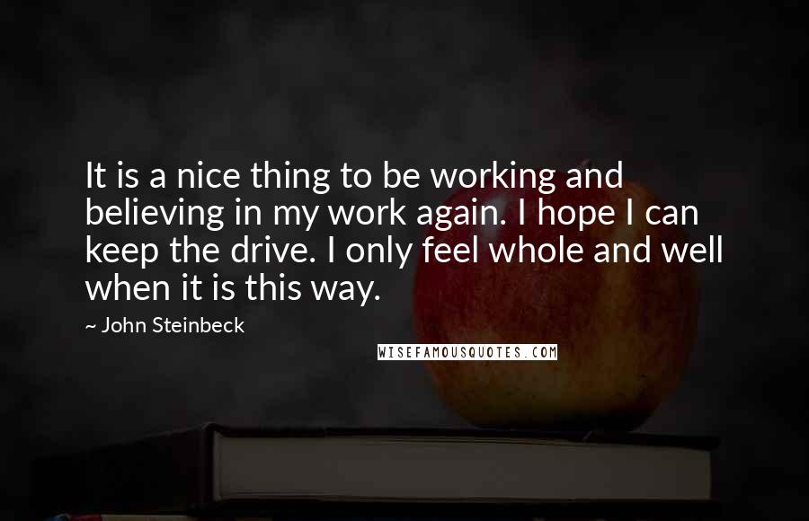 John Steinbeck Quotes: It is a nice thing to be working and believing in my work again. I hope I can keep the drive. I only feel whole and well when it is this way.