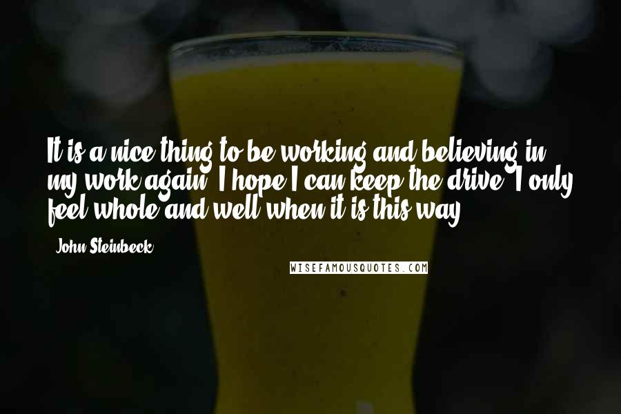 John Steinbeck Quotes: It is a nice thing to be working and believing in my work again. I hope I can keep the drive. I only feel whole and well when it is this way.