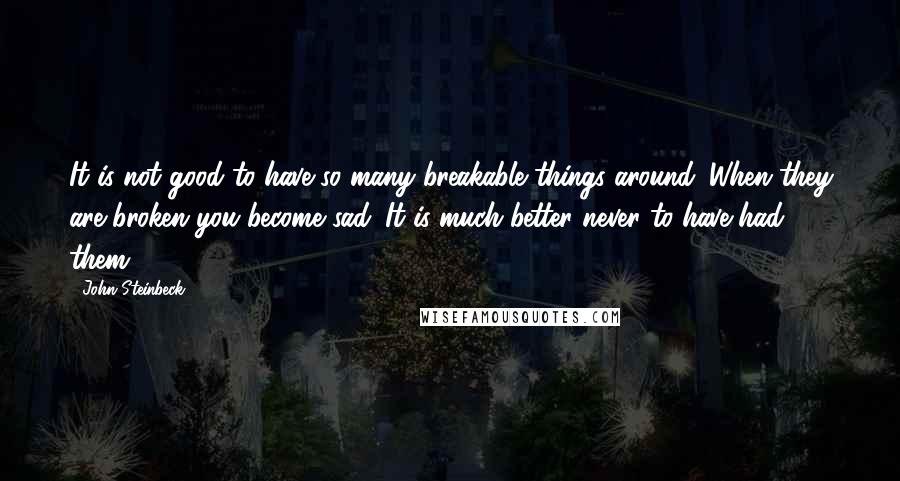 John Steinbeck Quotes: It is not good to have so many breakable things around. When they are broken you become sad. It is much better never to have had them.