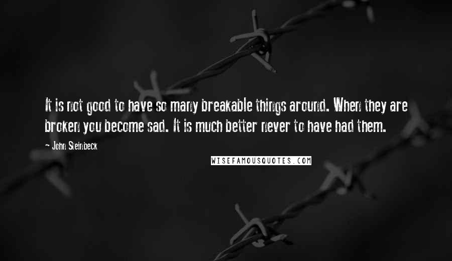 John Steinbeck Quotes: It is not good to have so many breakable things around. When they are broken you become sad. It is much better never to have had them.
