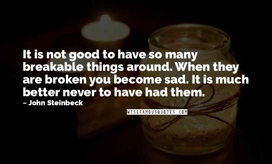 John Steinbeck Quotes: It is not good to have so many breakable things around. When they are broken you become sad. It is much better never to have had them.