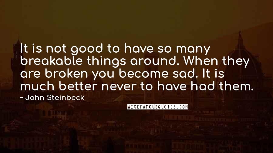 John Steinbeck Quotes: It is not good to have so many breakable things around. When they are broken you become sad. It is much better never to have had them.