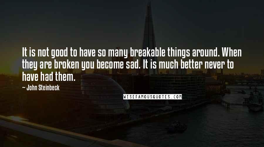 John Steinbeck Quotes: It is not good to have so many breakable things around. When they are broken you become sad. It is much better never to have had them.