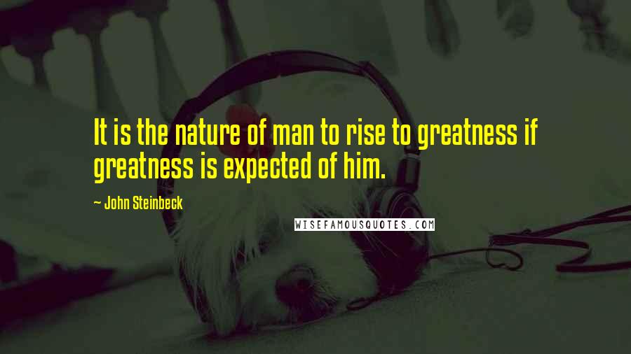 John Steinbeck Quotes: It is the nature of man to rise to greatness if greatness is expected of him.