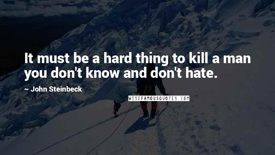 John Steinbeck Quotes: It must be a hard thing to kill a man you don't know and don't hate.