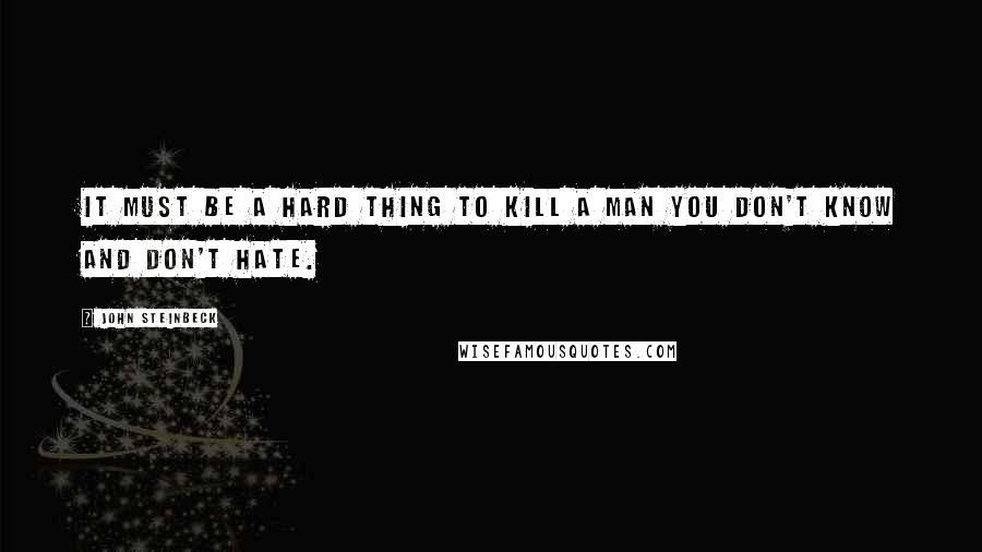 John Steinbeck Quotes: It must be a hard thing to kill a man you don't know and don't hate.
